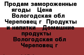 Продам замороженные ягоды › Цена ­ 200 - Вологодская обл., Череповец г. Продукты и напитки » Домашние продукты   . Вологодская обл.,Череповец г.